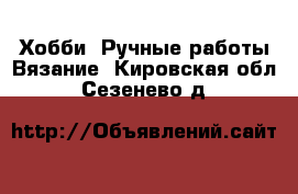 Хобби. Ручные работы Вязание. Кировская обл.,Сезенево д.